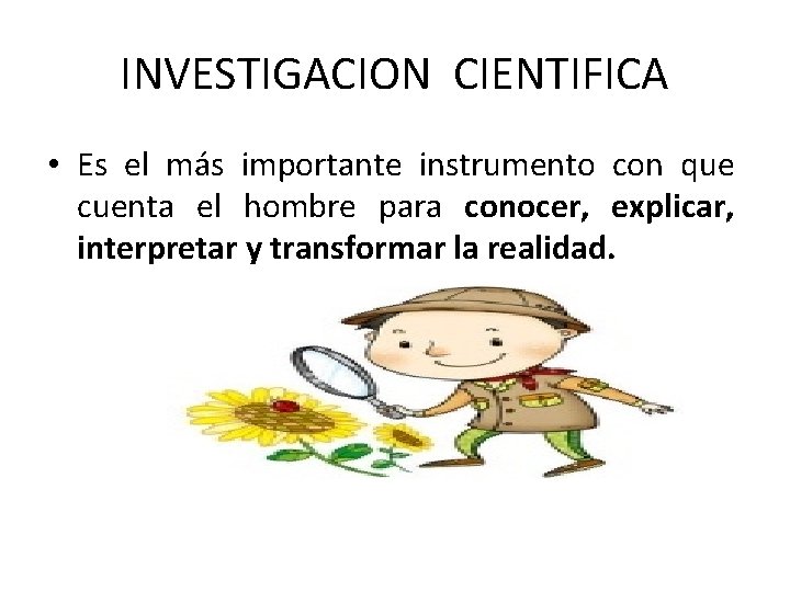 INVESTIGACION CIENTIFICA • Es el más importante instrumento con que cuenta el hombre para