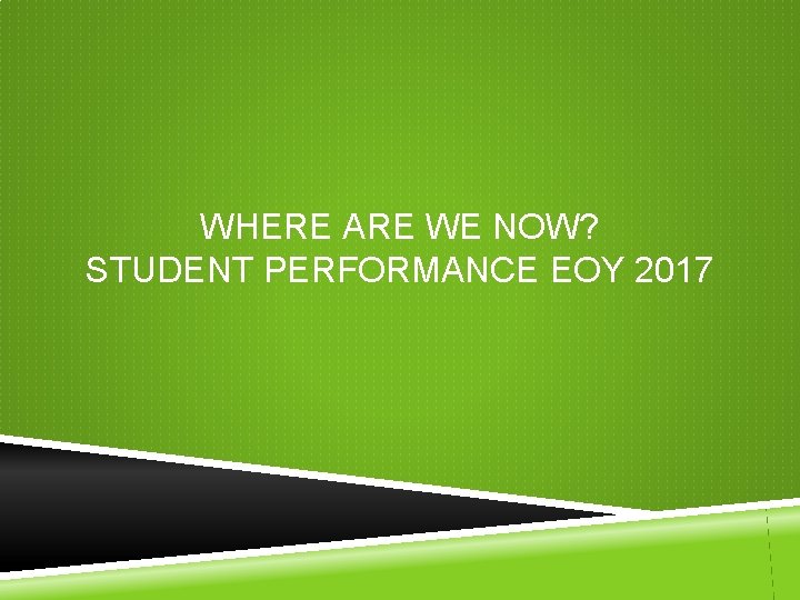 WHERE ARE WE NOW? STUDENT PERFORMANCE EOY 2017 WHERE ARE WE NOW? STUDENT PERFORMANCE EOY 2017