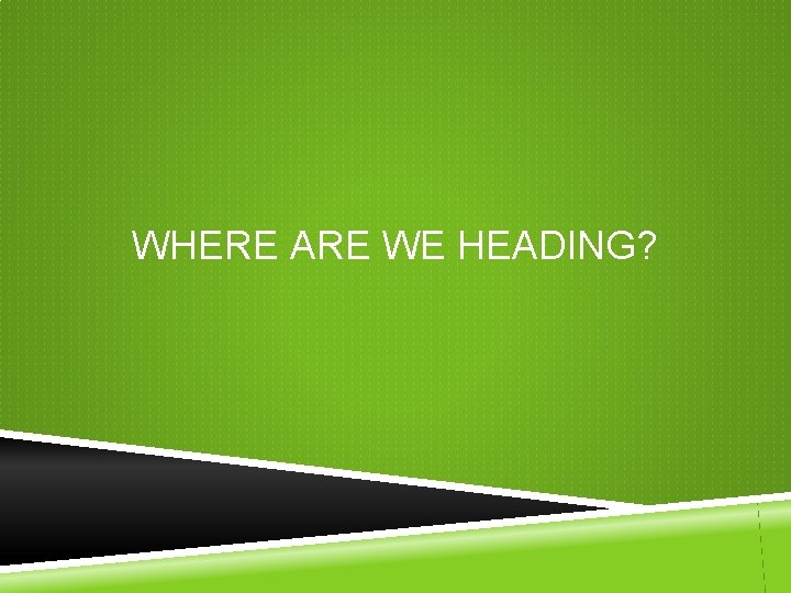 WHERE ARE WE HEADING? WHERE ARE WE HEADING?