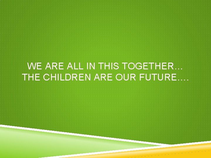 WE ARE ALL IN THIS TOGETHER… THE CHILDREN ARE OUR FUTURE…. WE ARE ALL IN THIS TOGETHER… THE CHILDREN ARE OUR FUTURE….