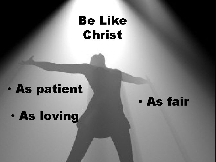 Be Like Christ • As patient • As loving • As fair Be Like Christ • As patient • As loving • As fair