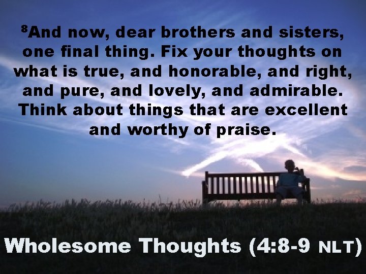 8 And now, dear brothers and sisters, one final thing. Fix your thoughts on 8 And now, dear brothers and sisters, one final thing. Fix your thoughts on