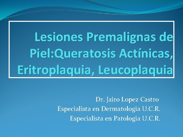 Lesiones Premalignas de Piel: Queratosis Actínicas, Eritroplaquia, Leucoplaquia Dr. Jairo Lopez Castro Especialista en