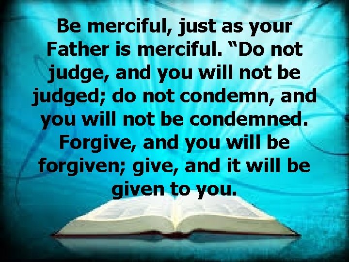 Be merciful, just as your Father is merciful. “Do not judge, and you will
