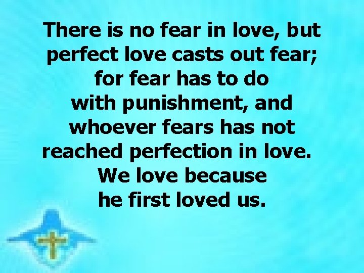 There is no fear in love, but perfect love casts out fear; for fear