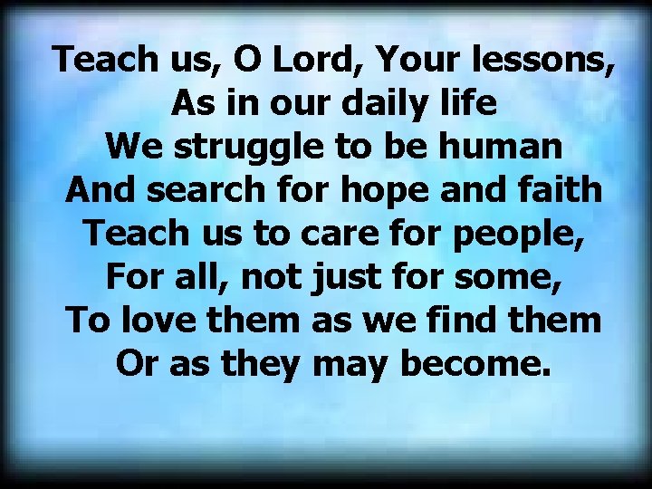 Teach us, O Lord, Your lessons, As in our daily life We struggle to