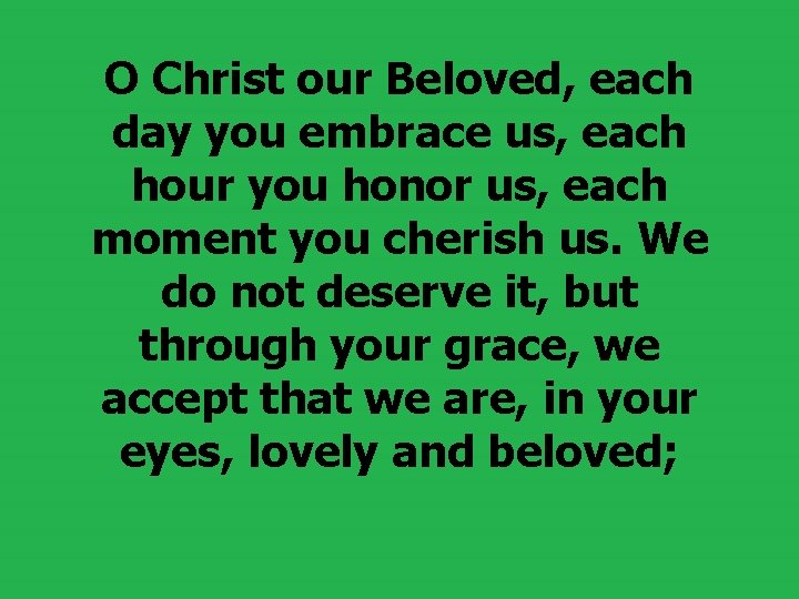 O Christ our Beloved, each day you embrace us, each hour you honor us,