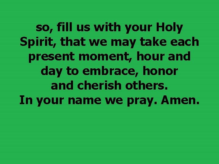 so, fill us with your Holy Spirit, that we may take each present moment,