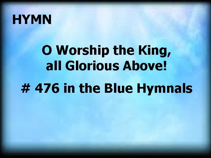  HYMN O Worship the King, all Glorious Above! # 476 in the Blue
