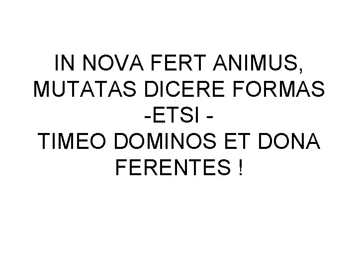IN NOVA FERT ANIMUS, MUTATAS DICERE FORMAS -ETSI TIMEO DOMINOS ET DONA FERENTES ! IN NOVA FERT ANIMUS, MUTATAS DICERE FORMAS -ETSI TIMEO DOMINOS ET DONA FERENTES !