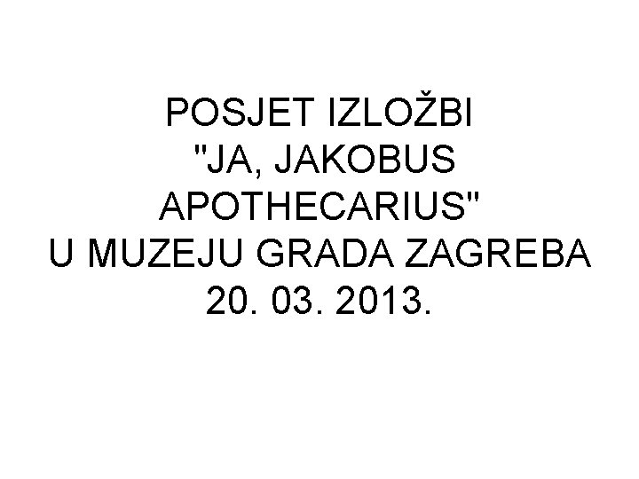 POSJET IZLOŽBI "JA, JAKOBUS APOTHECARIUS" U MUZEJU GRADA ZAGREBA 20. 03. 2013. POSJET IZLOŽBI "JA, JAKOBUS APOTHECARIUS" U MUZEJU GRADA ZAGREBA 20. 03. 2013.
