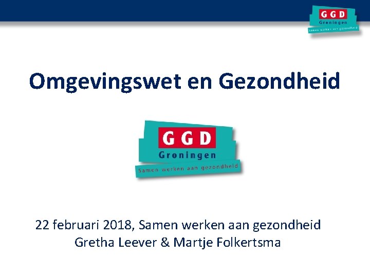 Omgevingswet en Gezondheid 22 februari 2018, Samen werken aan gezondheid Gretha Leever & Martje