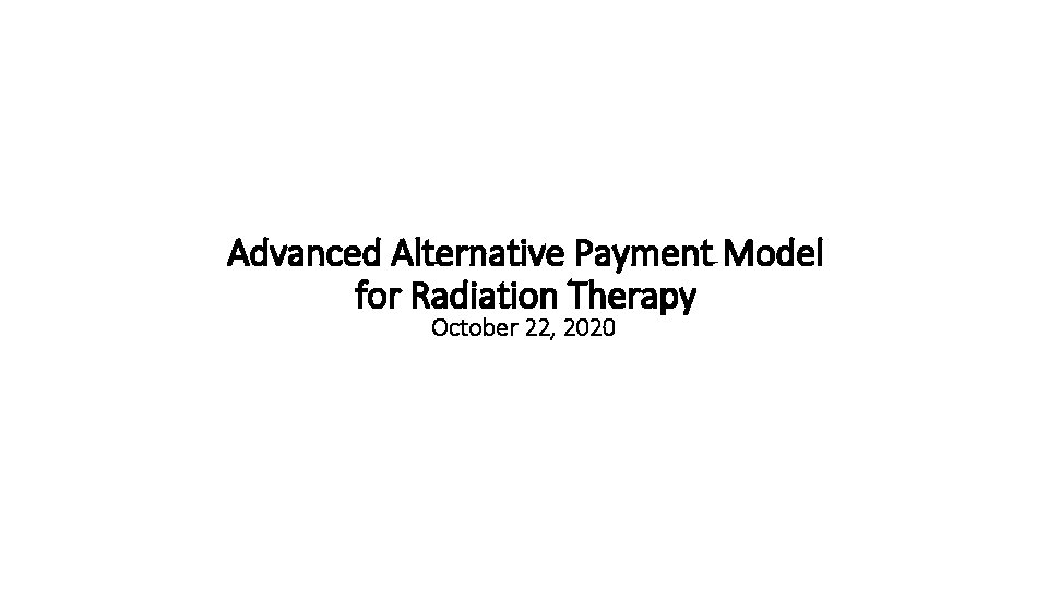 Advanced Alternative Payment Model for Radiation Therapy October 22, 2020 