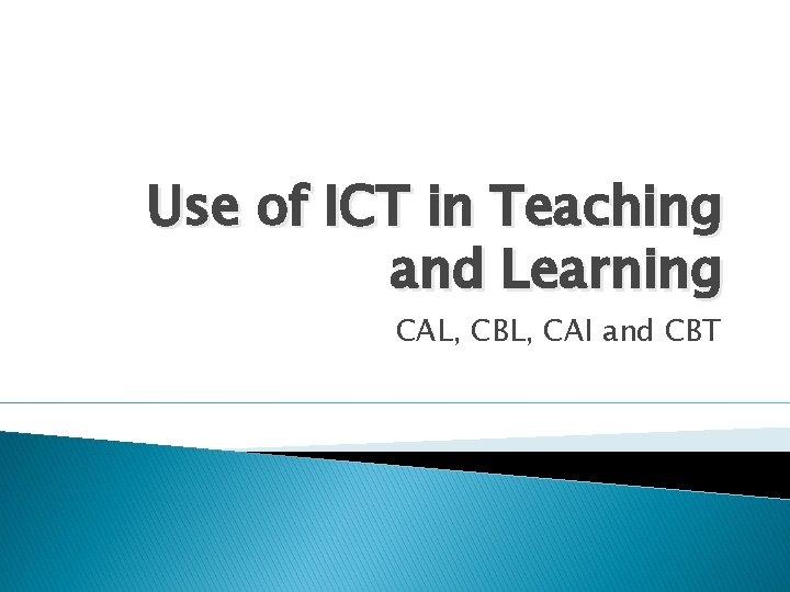 Use of ICT in Teaching and Learning CAL, CBL, CAI and CBT 