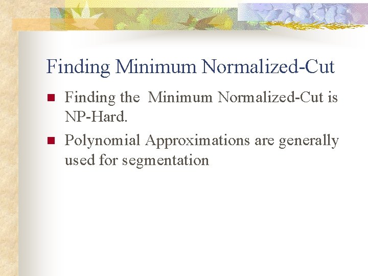 Finding Minimum Normalized-Cut n n Finding the Minimum Normalized-Cut is NP-Hard. Polynomial Approximations are