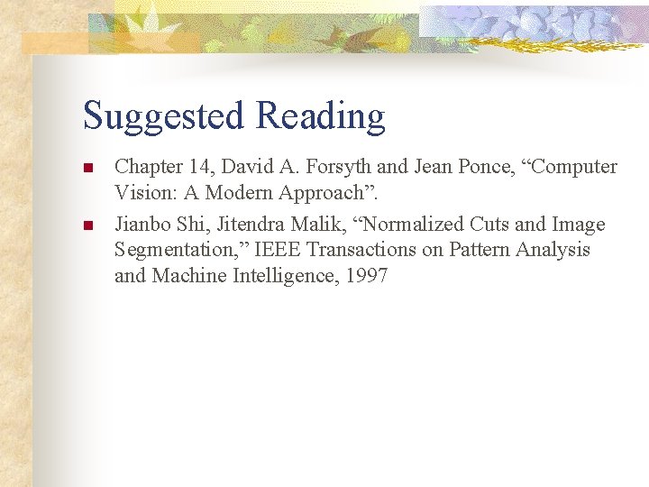 Suggested Reading n n Chapter 14, David A. Forsyth and Jean Ponce, “Computer Vision: