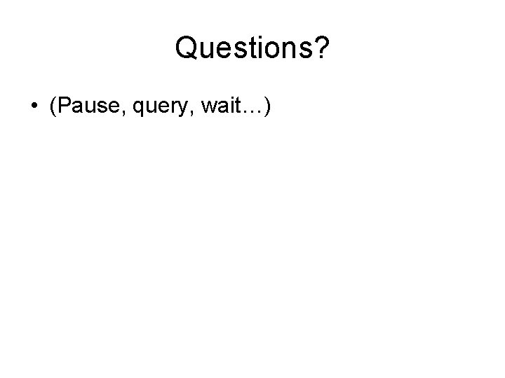 Questions? • (Pause, query, wait…) 