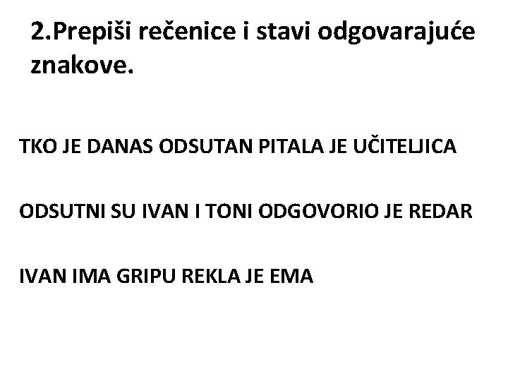 2. Prepiši rečenice i stavi odgovarajuće znakove. TKO JE DANAS ODSUTAN PITALA JE UČITELJICA