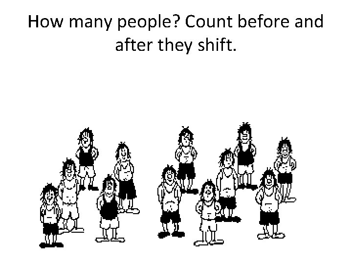 How many people? Count before and after they shift. How many people? Count before and after they shift.