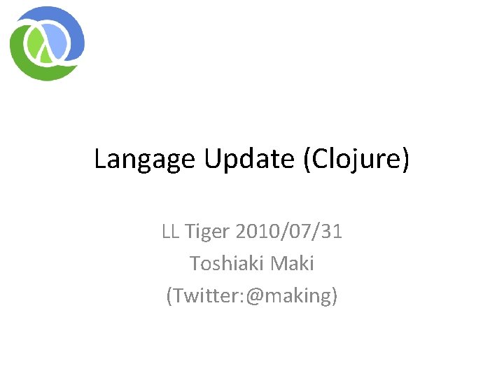 Langage Update (Clojure) LL Tiger 2010/07/31 Toshiaki Maki (Twitter: @making) Langage Update (Clojure) LL Tiger 2010/07/31 Toshiaki Maki (Twitter: @making)