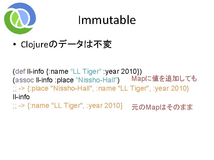 Immutable • Clojureのデータは不変 (def ll-info {: name “LL Tiger” : year 2010}) Mapに値を追加しても (assoc Immutable • Clojureのデータは不変 (def ll-info {: name “LL Tiger” : year 2010}) Mapに値を追加しても (assoc