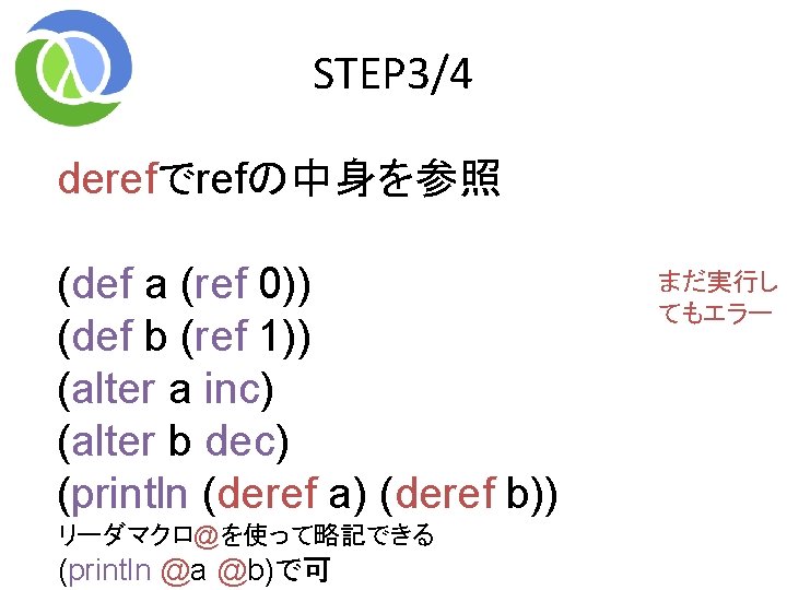 STEP 3/4 derefでrefの中身を参照 (def a (ref 0)) (def b (ref 1)) (alter a inc) STEP 3/4 derefでrefの中身を参照 (def a (ref 0)) (def b (ref 1)) (alter a inc)
