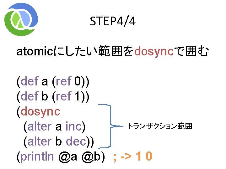 STEP 4/4 atomicにしたい範囲をdosyncで囲む (def a (ref 0)) (def b (ref 1)) (dosync トランザクション範囲 (alter STEP 4/4 atomicにしたい範囲をdosyncで囲む (def a (ref 0)) (def b (ref 1)) (dosync トランザクション範囲 (alter