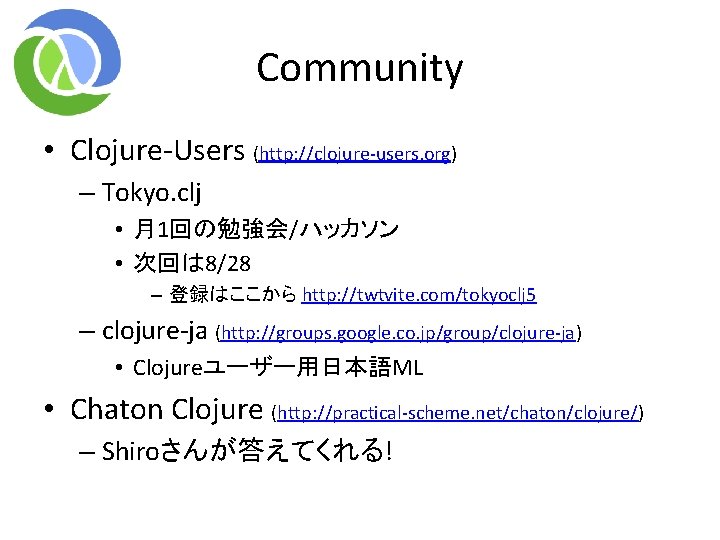 Community • Clojure-Users (http: //clojure-users. org) – Tokyo. clj • 月1回の勉強会/ハッカソン • 次回は 8/28 Community • Clojure-Users (http: //clojure-users. org) – Tokyo. clj • 月1回の勉強会/ハッカソン • 次回は 8/28