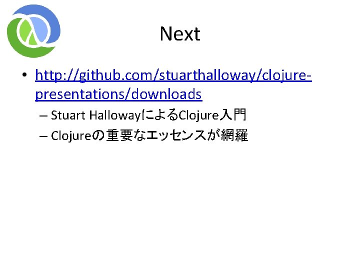 Next • http: //github. com/stuarthalloway/clojurepresentations/downloads – Stuart HallowayによるClojure入門 – Clojureの重要なエッセンスが網羅 Next • http: //github. com/stuarthalloway/clojurepresentations/downloads – Stuart HallowayによるClojure入門 – Clojureの重要なエッセンスが網羅