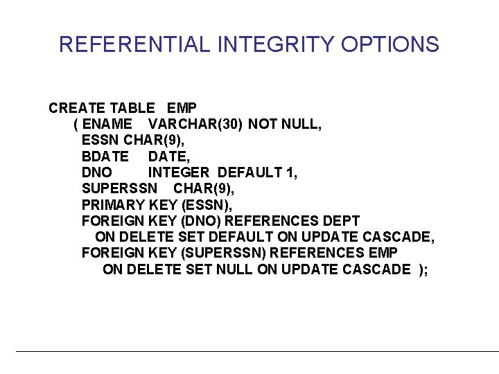 REFERENTIAL INTEGRITY OPTIONS CREATE TABLE EMP ( ENAME VARCHAR(30) NOT NULL, ESSN CHAR(9), BDATE,