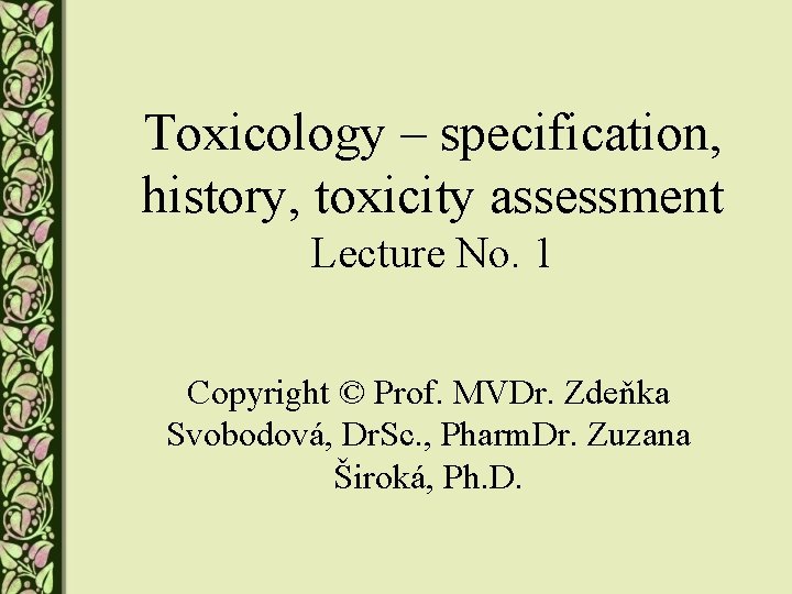 Toxicology – specification, history, toxicity assessment Lecture No. 1 Copyright © Prof. MVDr. Zdeňka