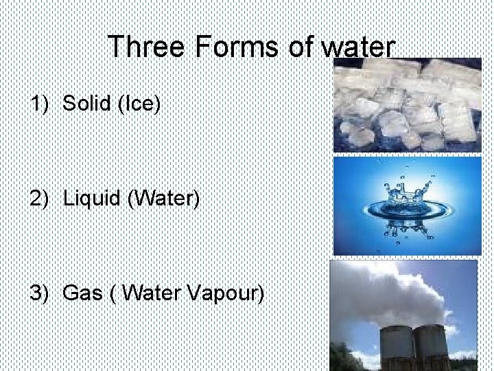 Three Forms of water 1) Solid (Ice) 2) Liquid (Water) 3) Gas ( Water