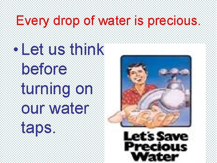 Every drop of water is precious. • Let us think before turning on our