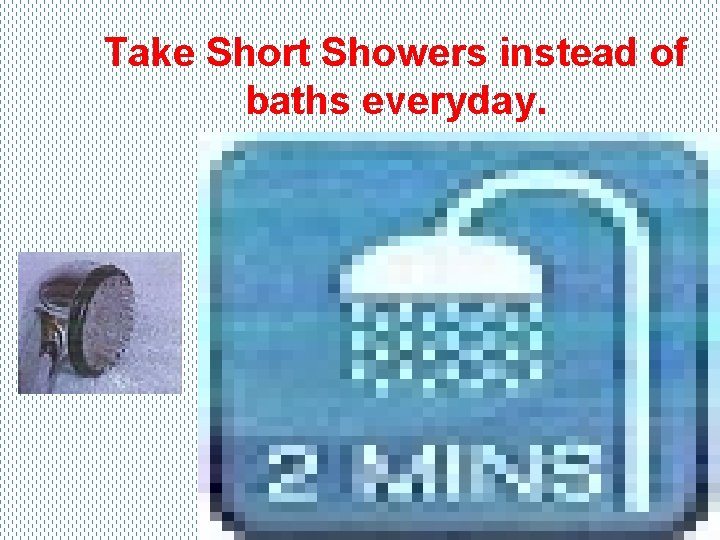 Take Short Showers instead of baths everyday. 