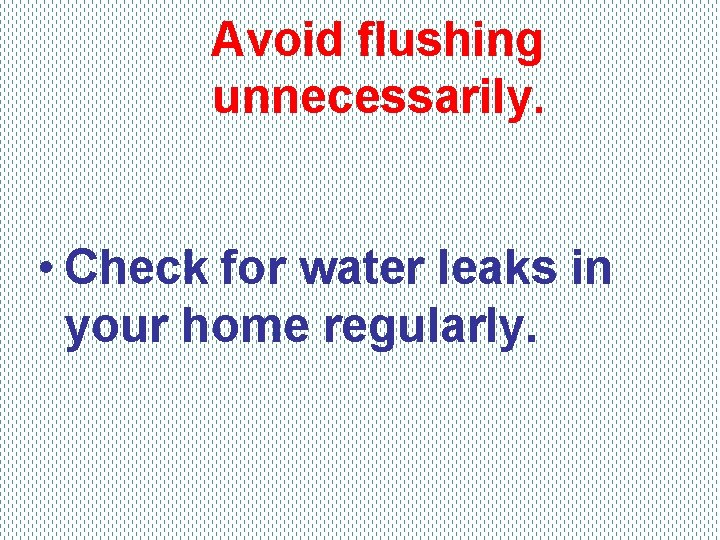 Avoid flushing unnecessarily. • Check for water leaks in your home regularly. 