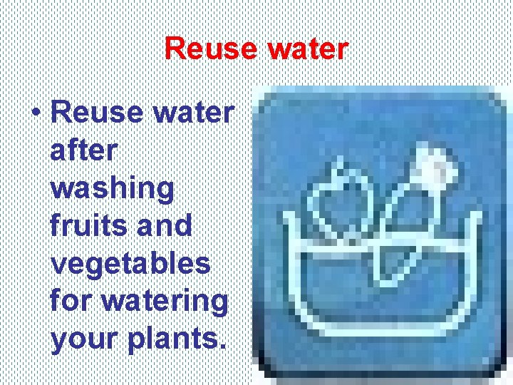 Reuse water • Reuse water after washing fruits and vegetables for watering your plants.