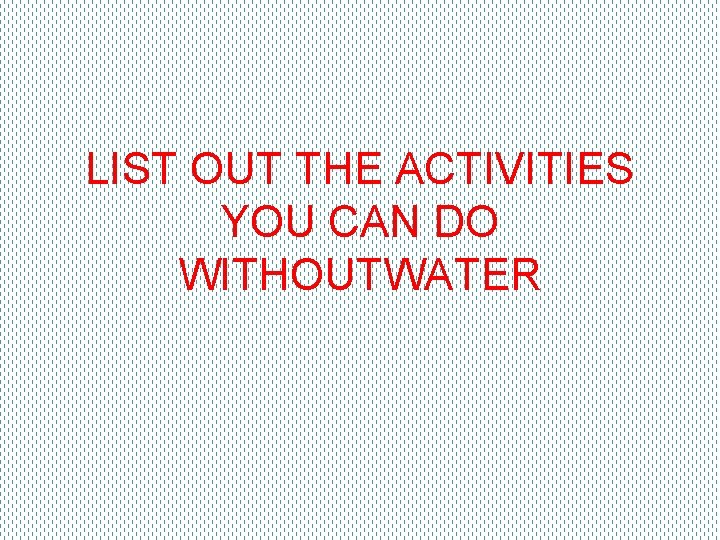 LIST OUT THE ACTIVITIES YOU CAN DO WITHOUTWATER 