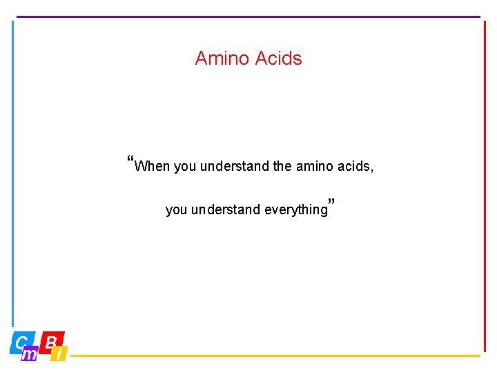 Amino Acids “When you understand the amino acids, you understand everything ” 