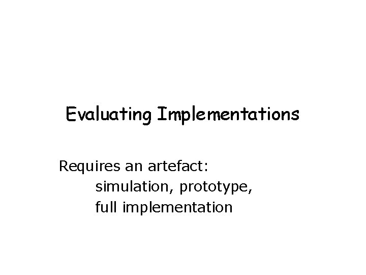Evaluating Implementations Requires an artefact: simulation, prototype, full implementation 