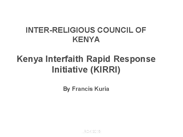 INTER-RELIGIOUS COUNCIL OF KENYA Kenya Interfaith Rapid Response Initiative (KIRRI) By Francis Kuria IRCK