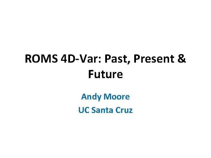 ROMS 4 D-Var: Past, Present & Future Andy Moore UC Santa Cruz 