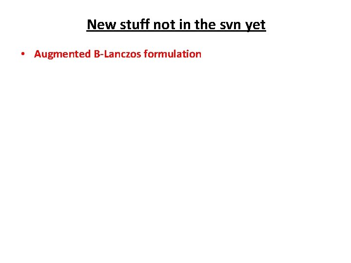 New stuff not in the svn yet • Augmented B-Lanczos formulation 