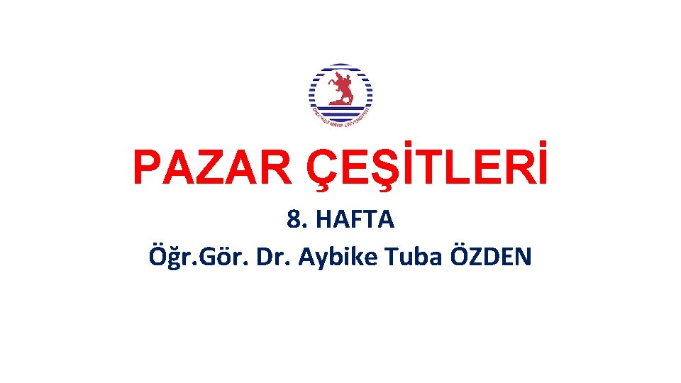 PAZAR ÇEŞİTLERİ 8. HAFTA Öğr. Gör. Dr. Aybike Tuba ÖZDEN 
