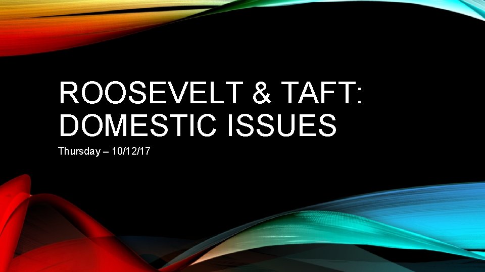ROOSEVELT & TAFT: DOMESTIC ISSUES Thursday – 10/12/17 ROOSEVELT & TAFT: DOMESTIC ISSUES Thursday – 10/12/17