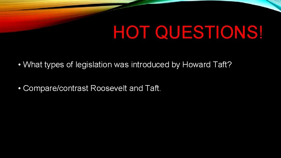 HOT QUESTIONS! • What types of legislation was introduced by Howard Taft? • Compare/contrast HOT QUESTIONS! • What types of legislation was introduced by Howard Taft? • Compare/contrast