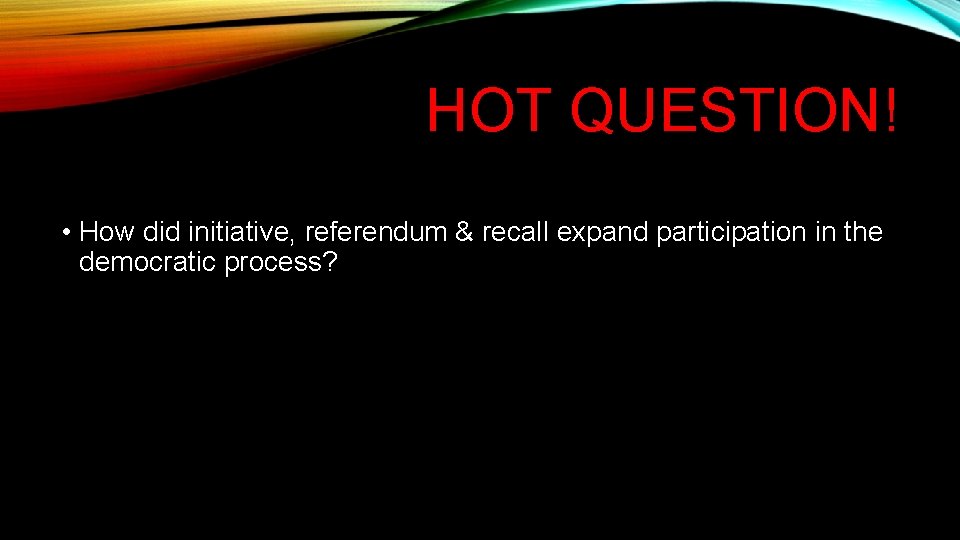HOT QUESTION! • How did initiative, referendum & recall expand participation in the democratic HOT QUESTION! • How did initiative, referendum & recall expand participation in the democratic