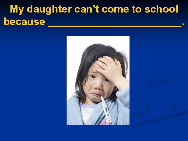 My daughter can’t come to school because ____________. 