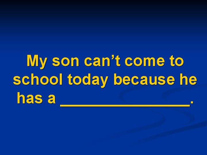 My son can’t come to school today because he has a ________. 