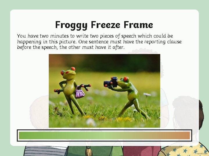 Froggy Freeze Frame You have two minutes to write two pieces of speech which