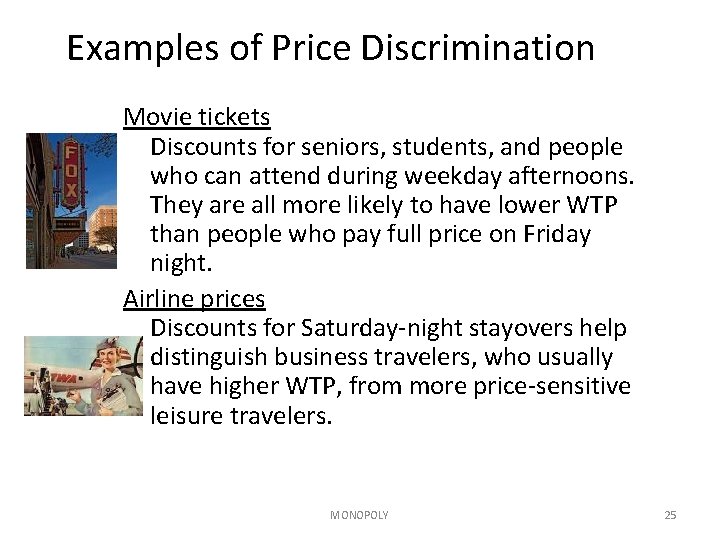 Examples of Price Discrimination Movie tickets Discounts for seniors, students, and people who can Examples of Price Discrimination Movie tickets Discounts for seniors, students, and people who can
